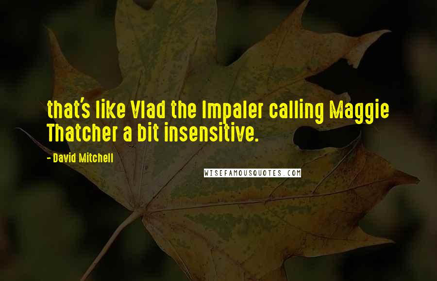 David Mitchell Quotes: that's like Vlad the Impaler calling Maggie Thatcher a bit insensitive.