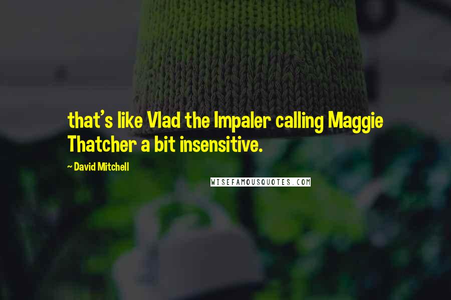 David Mitchell Quotes: that's like Vlad the Impaler calling Maggie Thatcher a bit insensitive.
