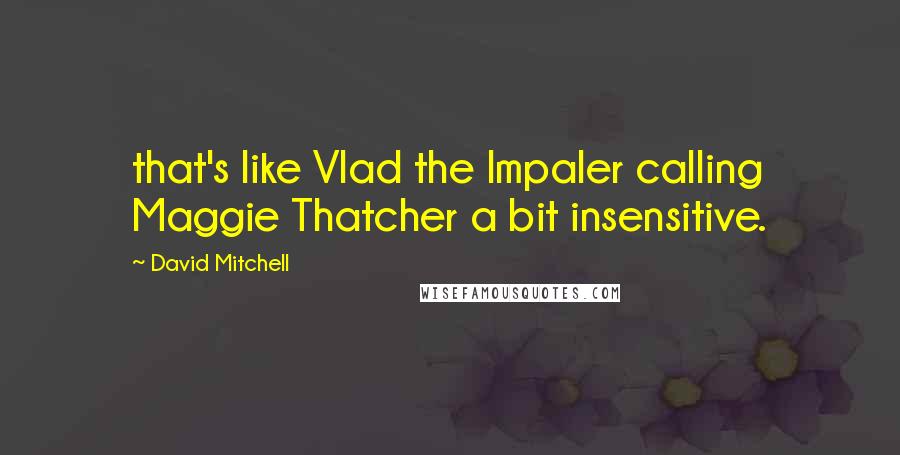 David Mitchell Quotes: that's like Vlad the Impaler calling Maggie Thatcher a bit insensitive.