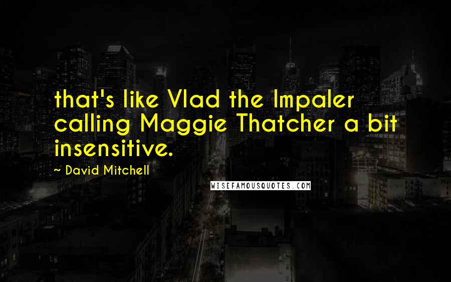 David Mitchell Quotes: that's like Vlad the Impaler calling Maggie Thatcher a bit insensitive.