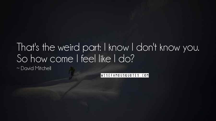 David Mitchell Quotes: That's the weird part: I know I don't know you. So how come I feel like I do?