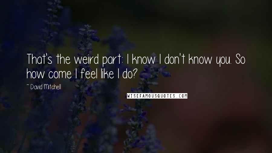 David Mitchell Quotes: That's the weird part: I know I don't know you. So how come I feel like I do?
