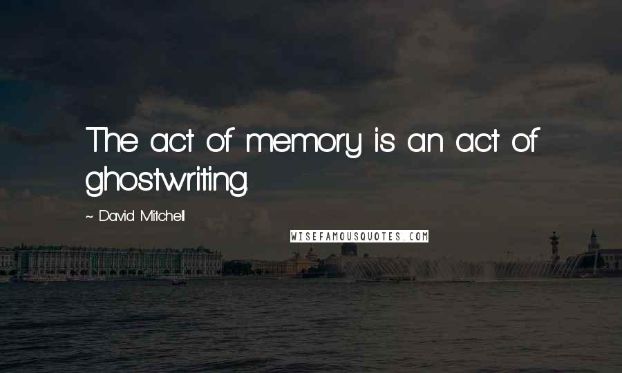 David Mitchell Quotes: The act of memory is an act of ghostwriting.