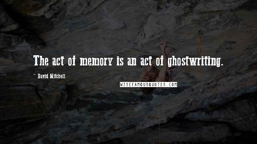 David Mitchell Quotes: The act of memory is an act of ghostwriting.