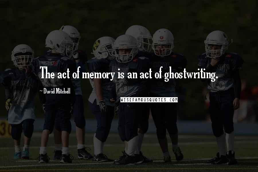 David Mitchell Quotes: The act of memory is an act of ghostwriting.