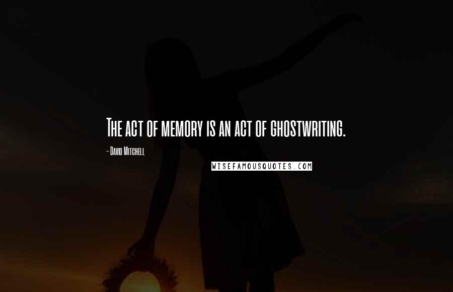 David Mitchell Quotes: The act of memory is an act of ghostwriting.