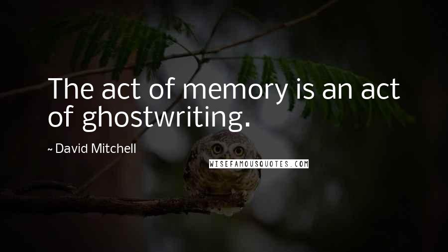 David Mitchell Quotes: The act of memory is an act of ghostwriting.