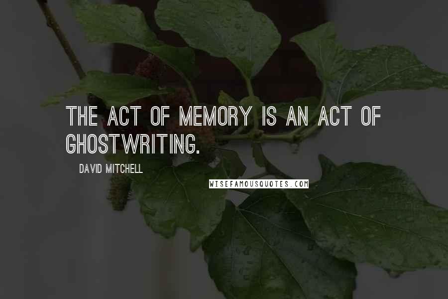 David Mitchell Quotes: The act of memory is an act of ghostwriting.