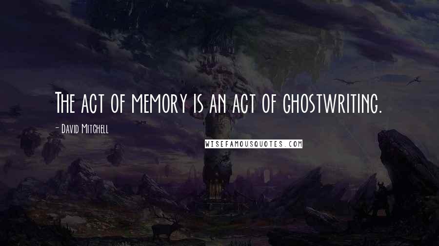 David Mitchell Quotes: The act of memory is an act of ghostwriting.