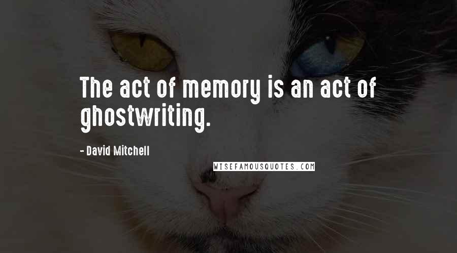 David Mitchell Quotes: The act of memory is an act of ghostwriting.