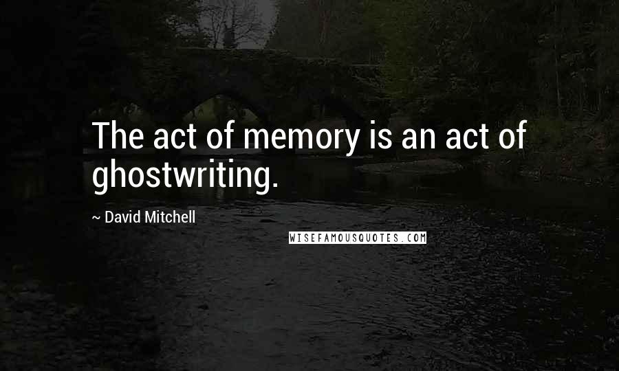 David Mitchell Quotes: The act of memory is an act of ghostwriting.