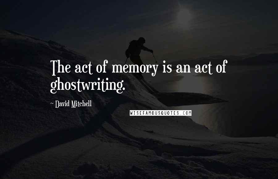 David Mitchell Quotes: The act of memory is an act of ghostwriting.