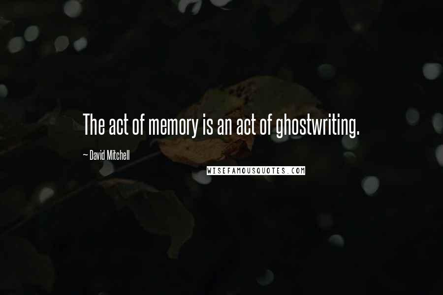 David Mitchell Quotes: The act of memory is an act of ghostwriting.