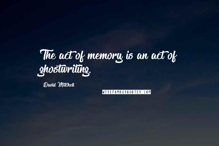 David Mitchell Quotes: The act of memory is an act of ghostwriting.