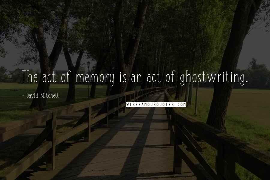 David Mitchell Quotes: The act of memory is an act of ghostwriting.