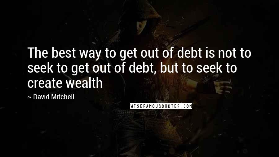 David Mitchell Quotes: The best way to get out of debt is not to seek to get out of debt, but to seek to create wealth