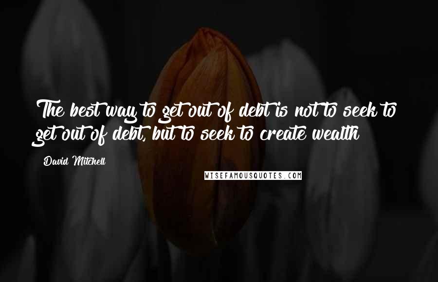 David Mitchell Quotes: The best way to get out of debt is not to seek to get out of debt, but to seek to create wealth