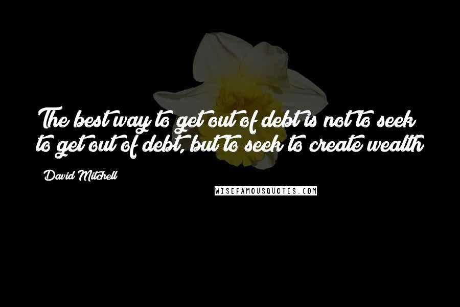 David Mitchell Quotes: The best way to get out of debt is not to seek to get out of debt, but to seek to create wealth
