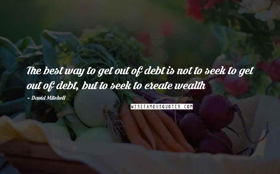 David Mitchell Quotes: The best way to get out of debt is not to seek to get out of debt, but to seek to create wealth