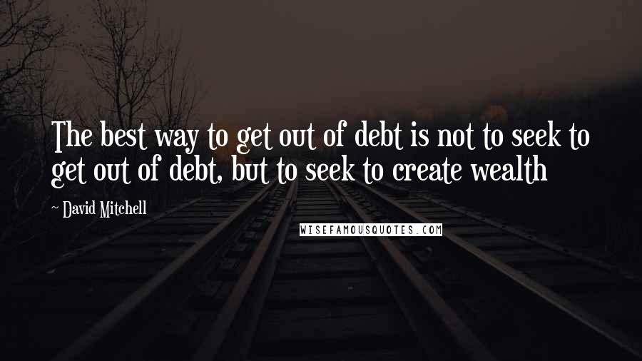 David Mitchell Quotes: The best way to get out of debt is not to seek to get out of debt, but to seek to create wealth