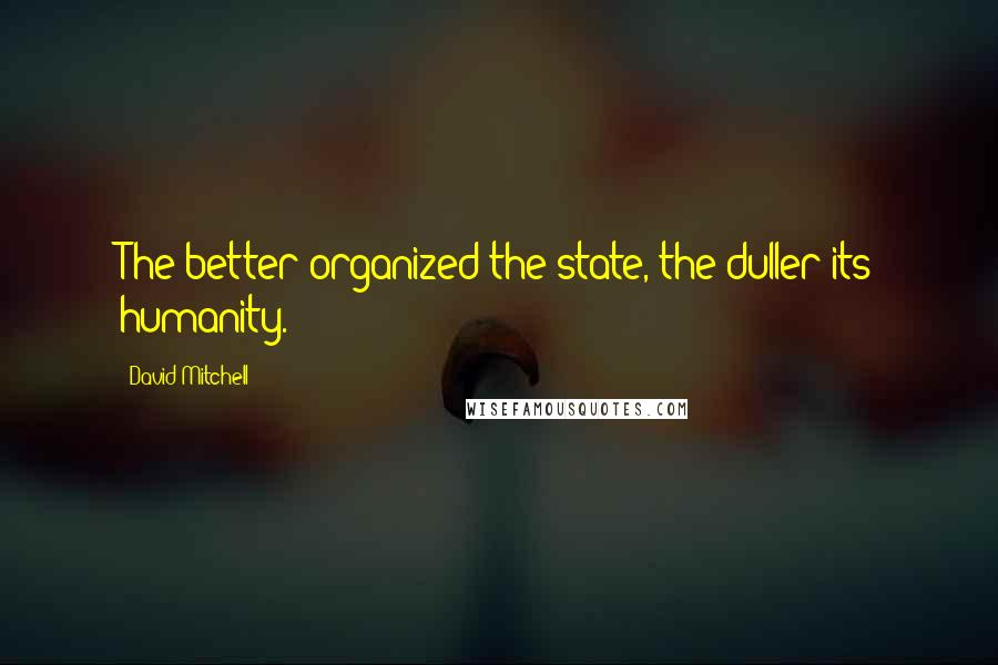 David Mitchell Quotes: The better organized the state, the duller its humanity.