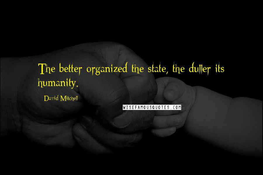 David Mitchell Quotes: The better organized the state, the duller its humanity.