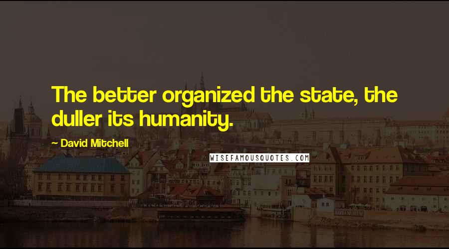 David Mitchell Quotes: The better organized the state, the duller its humanity.