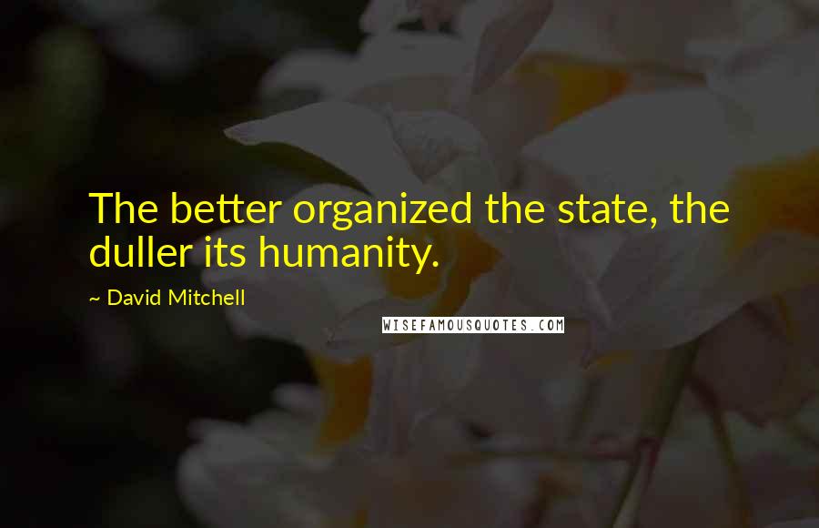 David Mitchell Quotes: The better organized the state, the duller its humanity.