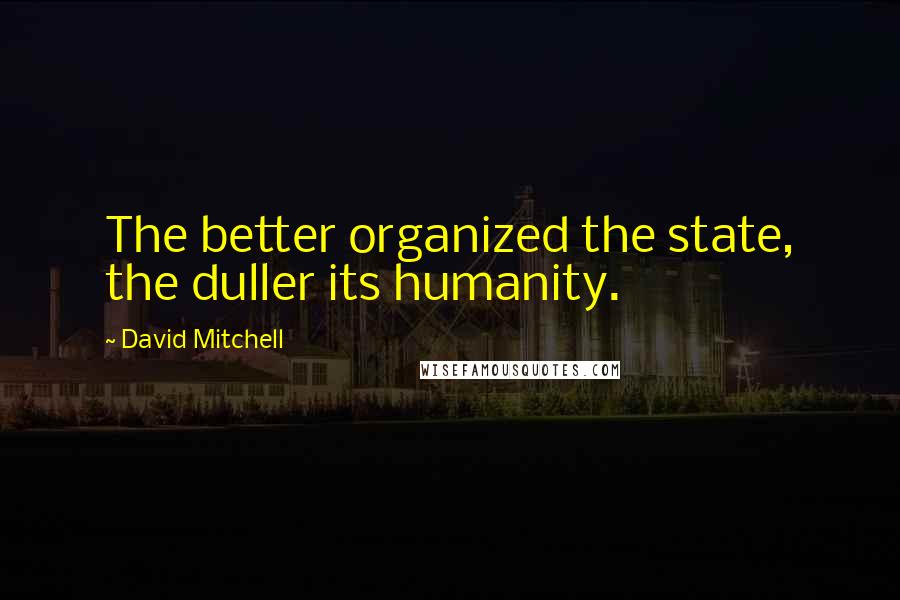 David Mitchell Quotes: The better organized the state, the duller its humanity.