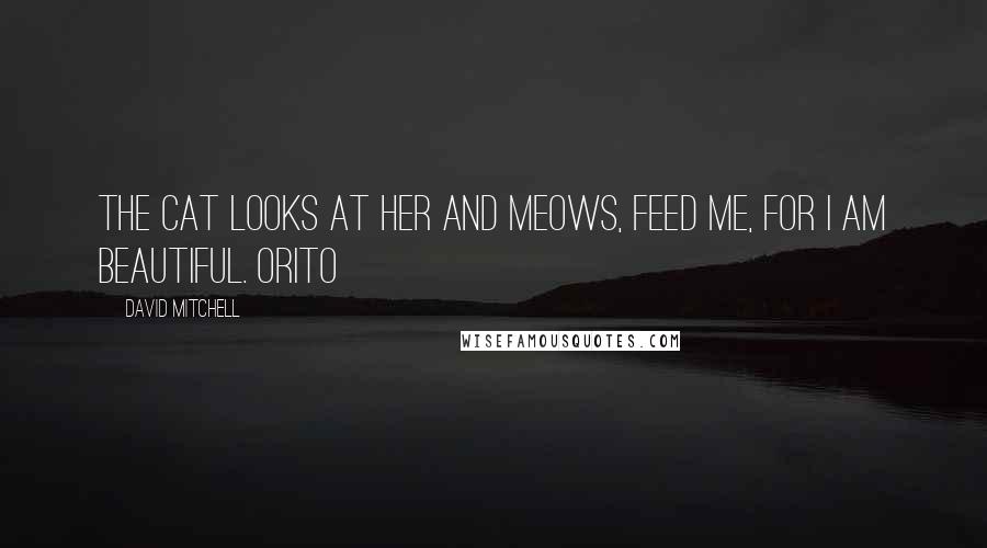 David Mitchell Quotes: The cat looks at her and meows, Feed me, for I am beautiful. Orito