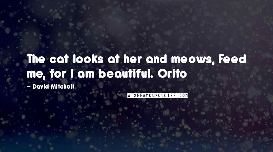 David Mitchell Quotes: The cat looks at her and meows, Feed me, for I am beautiful. Orito