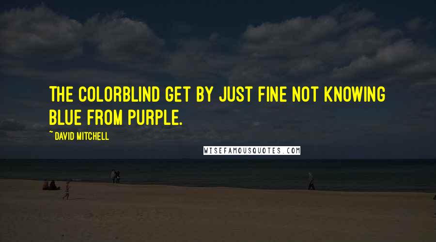 David Mitchell Quotes: The colorblind get by just fine not knowing blue from purple.