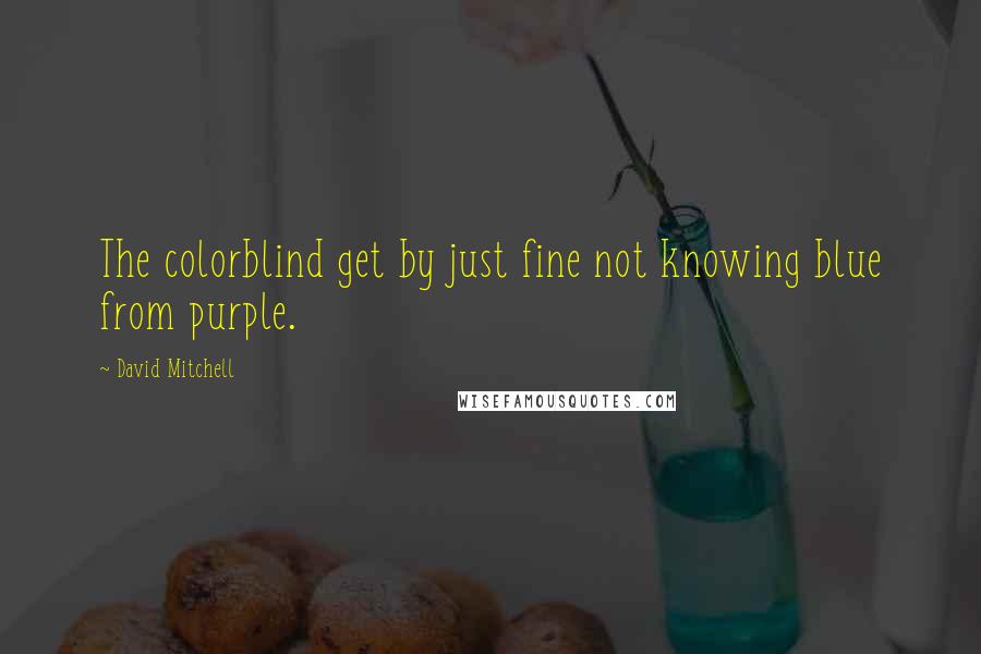 David Mitchell Quotes: The colorblind get by just fine not knowing blue from purple.