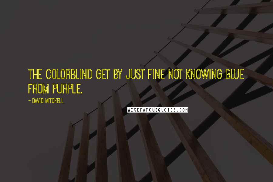 David Mitchell Quotes: The colorblind get by just fine not knowing blue from purple.