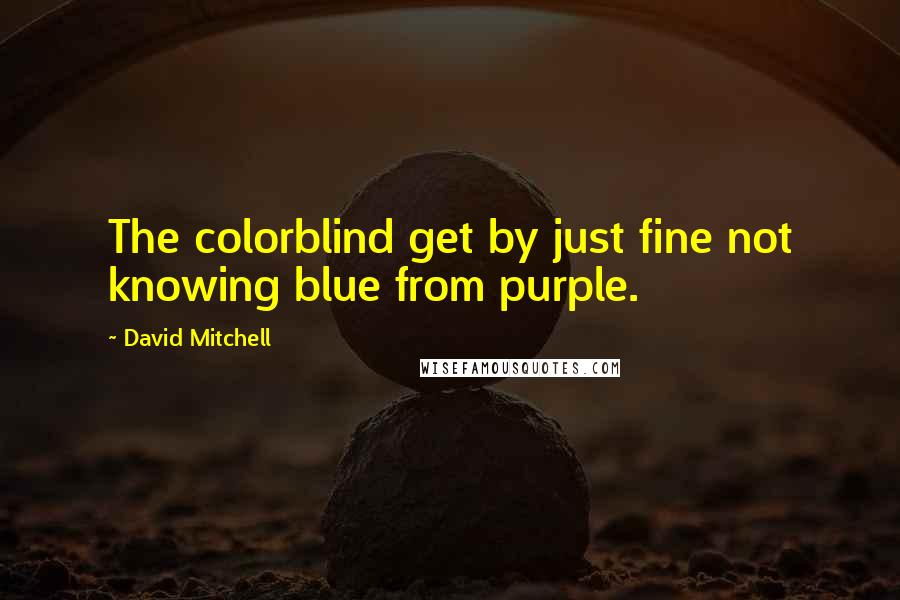 David Mitchell Quotes: The colorblind get by just fine not knowing blue from purple.