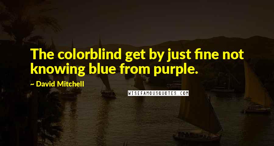 David Mitchell Quotes: The colorblind get by just fine not knowing blue from purple.