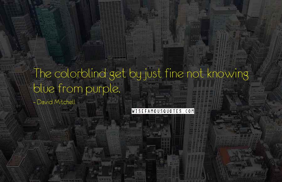 David Mitchell Quotes: The colorblind get by just fine not knowing blue from purple.