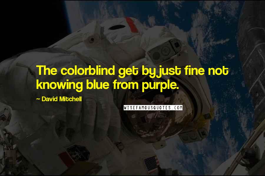 David Mitchell Quotes: The colorblind get by just fine not knowing blue from purple.