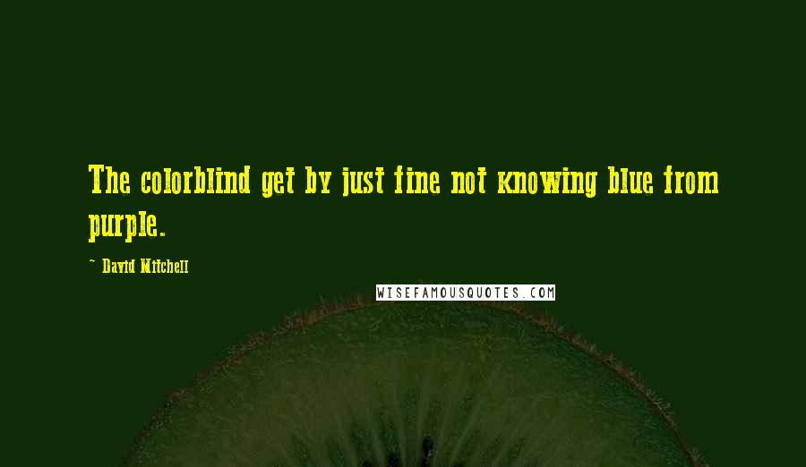 David Mitchell Quotes: The colorblind get by just fine not knowing blue from purple.