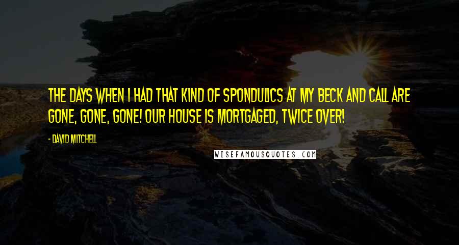 David Mitchell Quotes: The days when I had that kind of spondulics at my beck and call are gone, gone, gone! Our house is mortgaged, twice over!