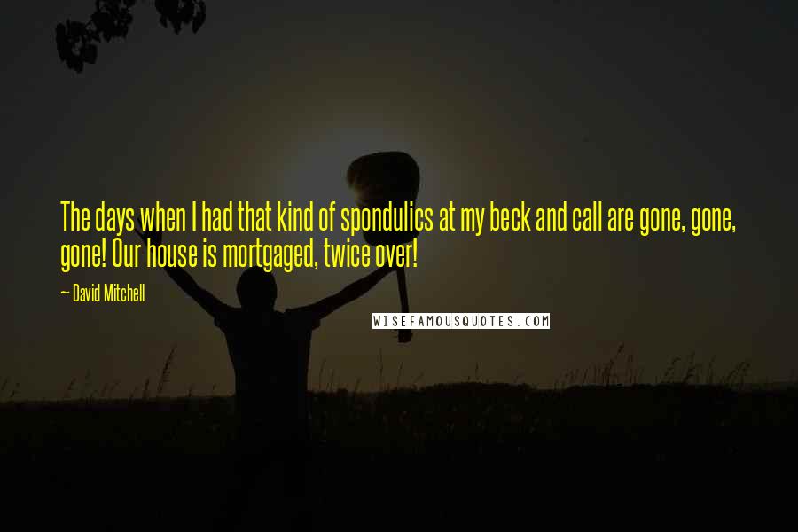 David Mitchell Quotes: The days when I had that kind of spondulics at my beck and call are gone, gone, gone! Our house is mortgaged, twice over!