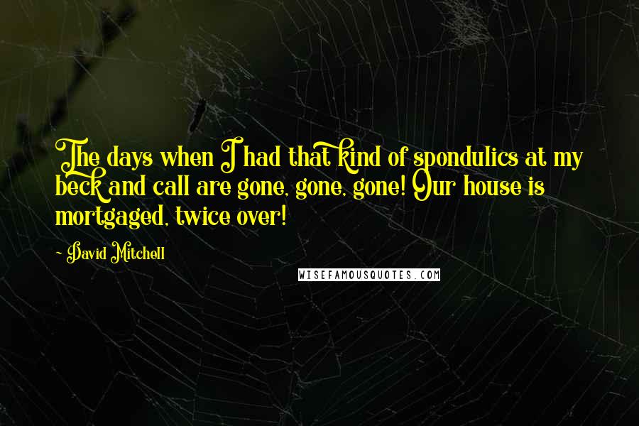 David Mitchell Quotes: The days when I had that kind of spondulics at my beck and call are gone, gone, gone! Our house is mortgaged, twice over!