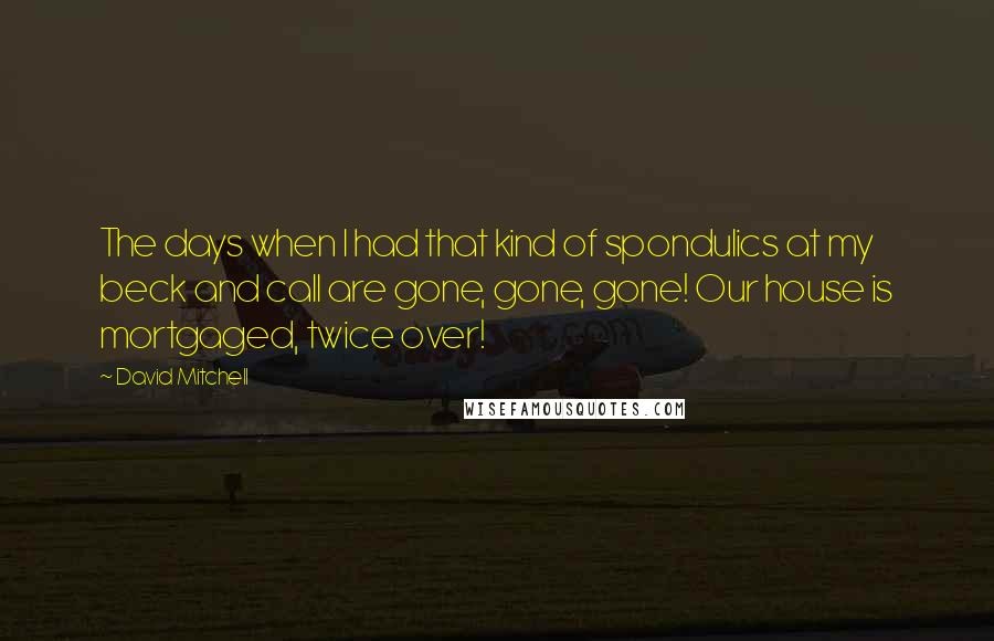 David Mitchell Quotes: The days when I had that kind of spondulics at my beck and call are gone, gone, gone! Our house is mortgaged, twice over!