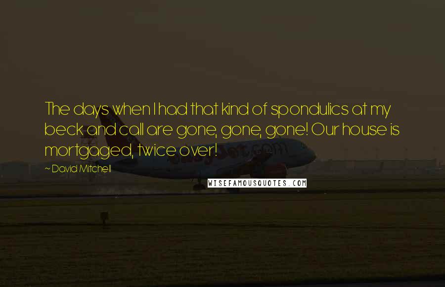 David Mitchell Quotes: The days when I had that kind of spondulics at my beck and call are gone, gone, gone! Our house is mortgaged, twice over!