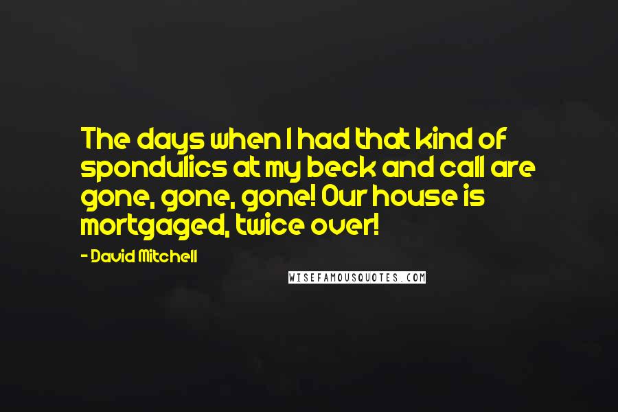 David Mitchell Quotes: The days when I had that kind of spondulics at my beck and call are gone, gone, gone! Our house is mortgaged, twice over!