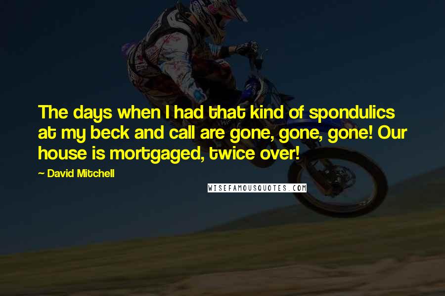 David Mitchell Quotes: The days when I had that kind of spondulics at my beck and call are gone, gone, gone! Our house is mortgaged, twice over!