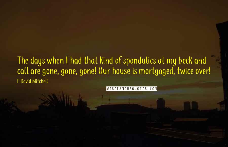 David Mitchell Quotes: The days when I had that kind of spondulics at my beck and call are gone, gone, gone! Our house is mortgaged, twice over!