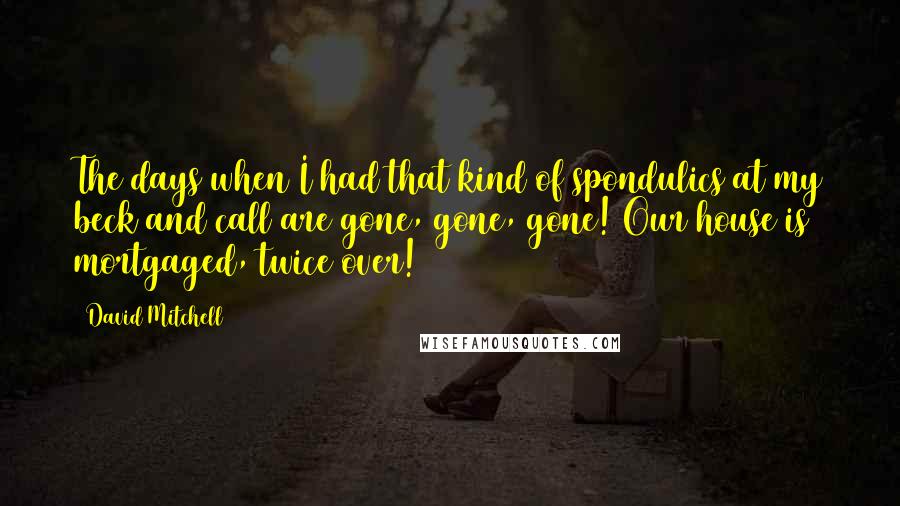 David Mitchell Quotes: The days when I had that kind of spondulics at my beck and call are gone, gone, gone! Our house is mortgaged, twice over!