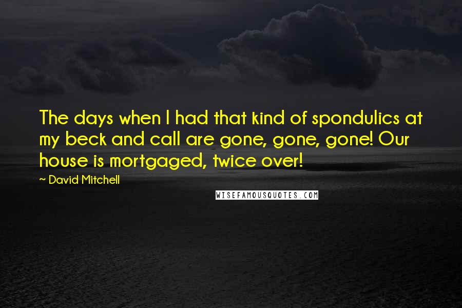 David Mitchell Quotes: The days when I had that kind of spondulics at my beck and call are gone, gone, gone! Our house is mortgaged, twice over!