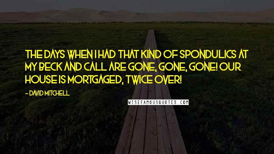 David Mitchell Quotes: The days when I had that kind of spondulics at my beck and call are gone, gone, gone! Our house is mortgaged, twice over!